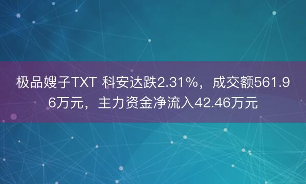 极品嫂子TXT 科安达跌2.31%，成交额561.96万元，主力资金净流入42.46万元