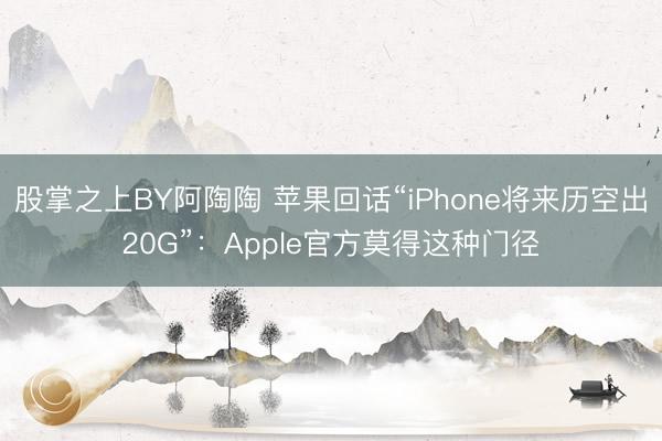 股掌之上BY阿陶陶 苹果回话“iPhone将来历空出20G”：Apple官方莫得这种门径