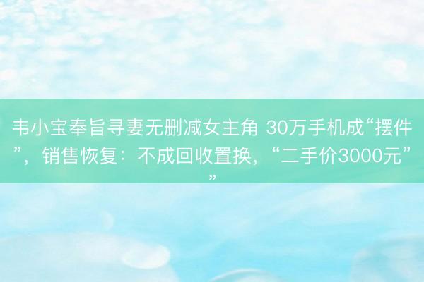 韦小宝奉旨寻妻无删减女主角 30万手机成“摆件”，销售恢复：不成回收置换，“二手价3000元”