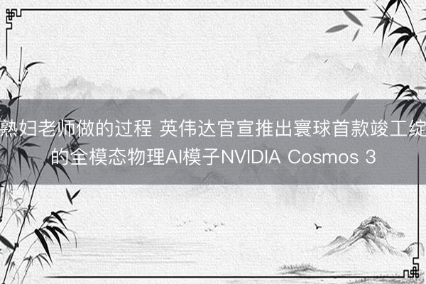 和熟妇老师做的过程 英伟达官宣推出寰球首款竣工绽放的全模态物理AI模子NVIDIA Cosmos 3