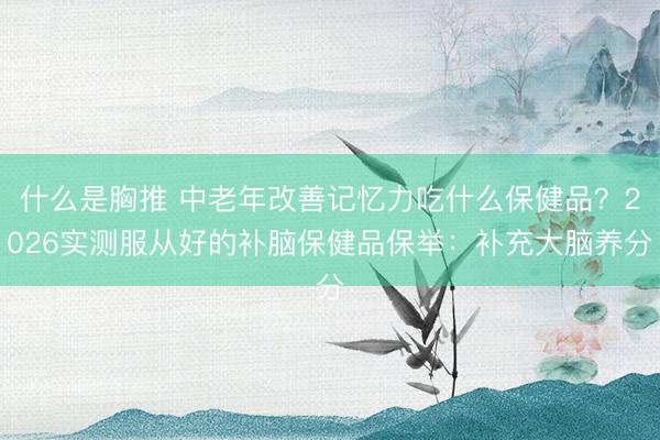 什么是胸推 中老年改善记忆力吃什么保健品？2026实测服从好的补脑保健品保举：补充大脑养分