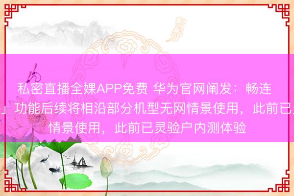 私密直播全婐APP免费 华为官网阐发：畅连 App「及时对讲」功能后续将相沿部分机型无网情景使用，此前已灵验户内测体验