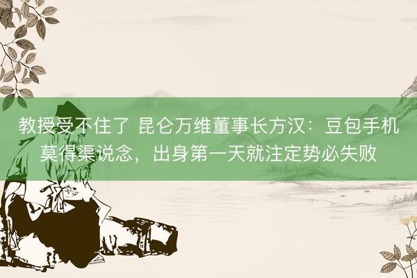 教授受不住了 昆仑万维董事长方汉：豆包手机莫得渠说念，出身第一天就注定势必失败