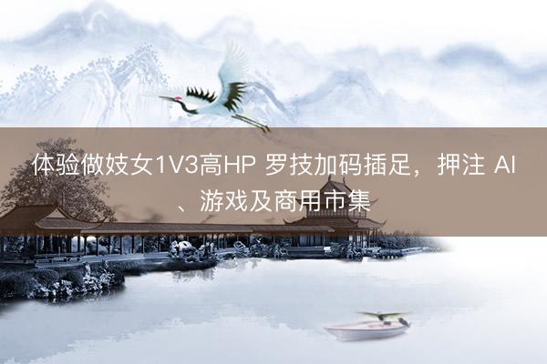 体验做妓女1V3高HP 罗技加码插足，押注 AI、游戏及商用市集
