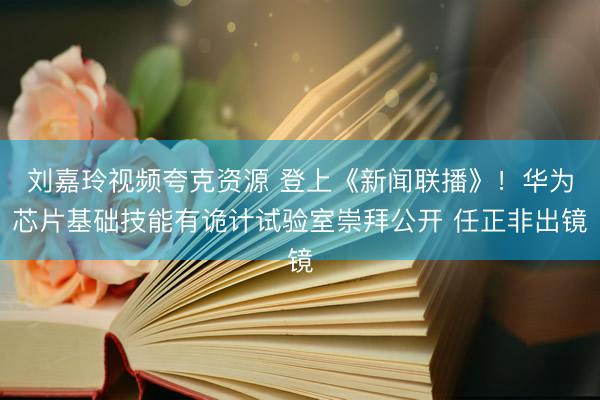 刘嘉玲视频夸克资源 登上《新闻联播》！华为芯片基础技能有诡计试验室崇拜公开 任正非出镜
