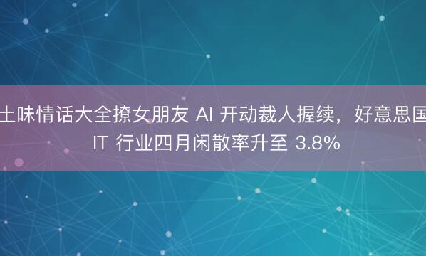 土味情话大全撩女朋友 AI 开动裁人握续，好意思国 IT 行业四月闲散率升至 3.8%