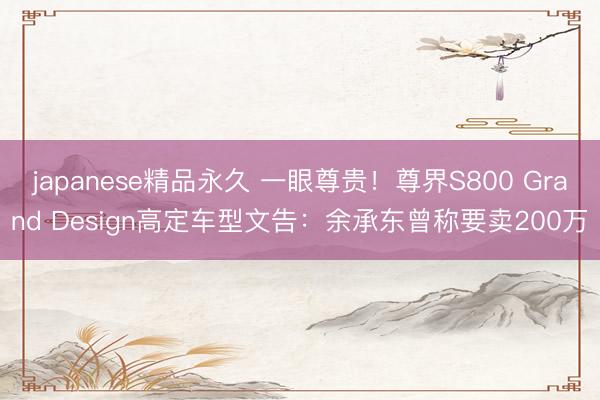 japanese精品永久 一眼尊贵！尊界S800 Grand Design高定车型文告：余承东曾称要卖200万