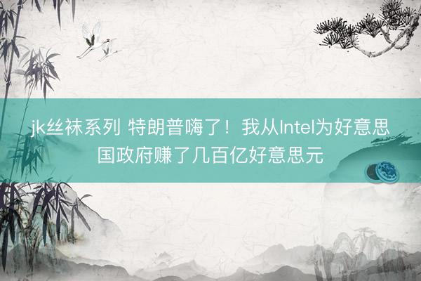 jk丝袜系列 特朗普嗨了！我从Intel为好意思国政府赚了几百亿好意思元