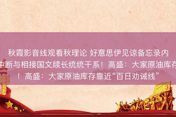 秋霞影音线观看秋理论 好意思伊见谅备忘录内容被曝！以色列：中断与相接国文牍长统统干系！高盛：大家原油库存靠近“百日劝诫线”
