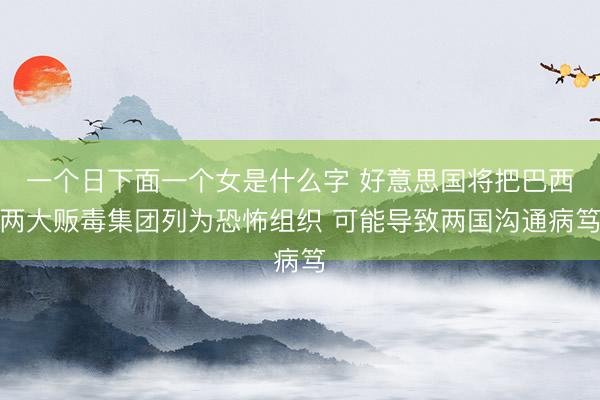 一个日下面一个女是什么字 好意思国将把巴西两大贩毒集团列为恐怖组织 可能导致两国沟通病笃