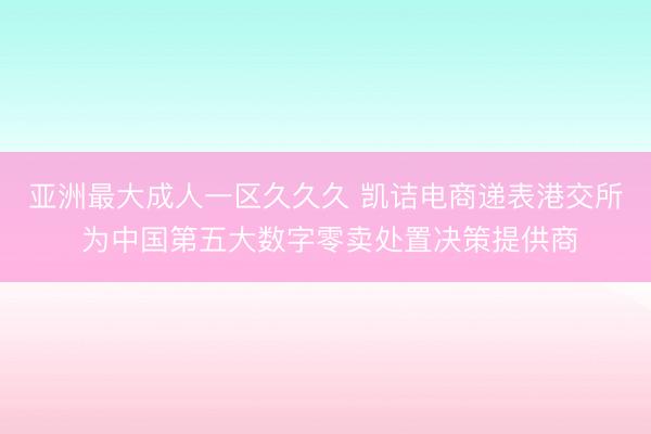 亚洲最大成人一区久久久 凯诘电商递表港交所 为中国第五大数字零卖处置决策提供商