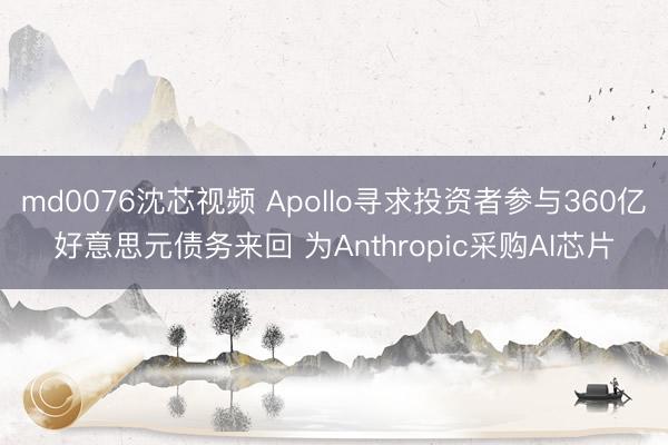 md0076沈芯视频 Apollo寻求投资者参与360亿好意思元债务来回 为Anthropic采购AI芯片