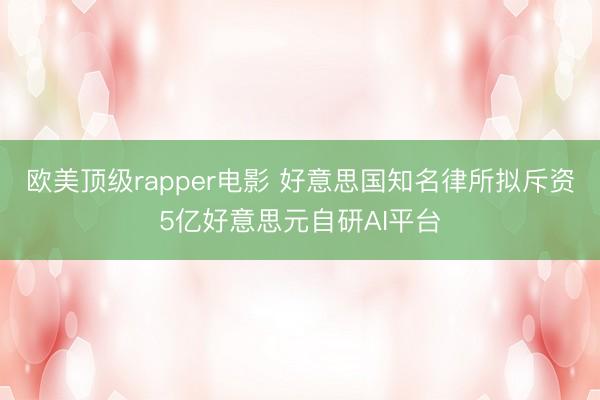 欧美顶级rapper电影 好意思国知名律所拟斥资5亿好意思元自研AI平台
