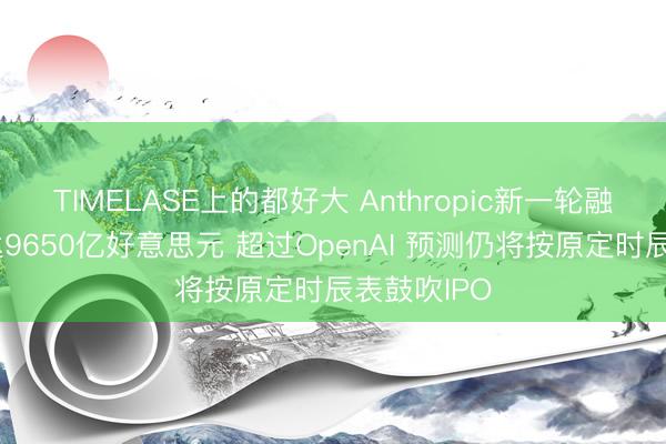 TIMELASE上的都好大 Anthropic新一轮融资后估值达9650亿好意思元 超过OpenAI 预测仍将按原定时辰表鼓吹IPO
