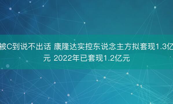 被C到说不出话 康隆达实控东说念主方拟套现1.3亿元 2022年已套现1.2亿元