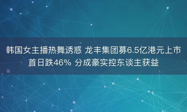 韩国女主播热舞诱惑 龙丰集团募6.5亿港元上市首日跌46% 分成豪实控东谈主获益