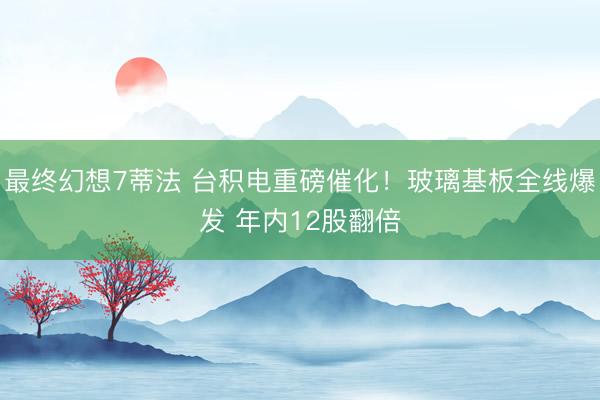 最终幻想7蒂法 台积电重磅催化！玻璃基板全线爆发 年内12股翻倍