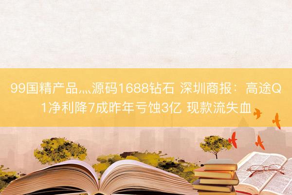 99国精产品灬源码1688钻石 深圳商报：高途Q1净利降7成昨年亏蚀3亿 现款流失血