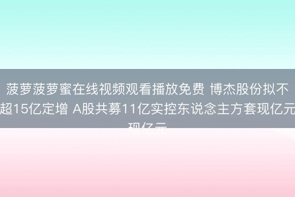 菠萝菠萝蜜在线视频观看播放免费 博杰股份拟不超15亿定增 A股共募11亿实控东说念主方套现亿元