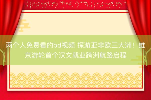 两个人免费看的bd视频 探游亚非欧三大洲！维京游轮首个汉文就业跨洲航路启程