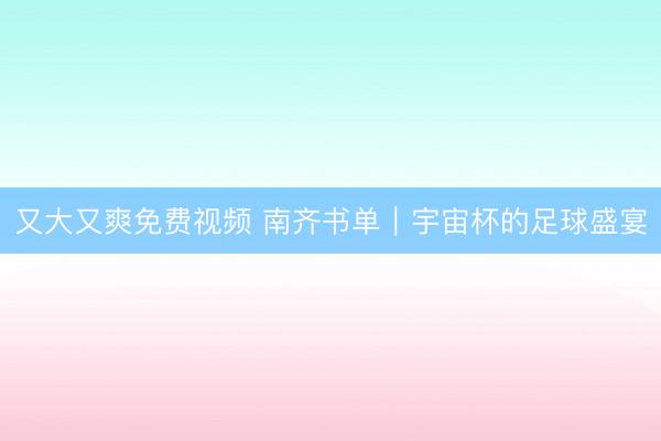 又大又爽免费视频 南齐书单｜宇宙杯的足球盛宴