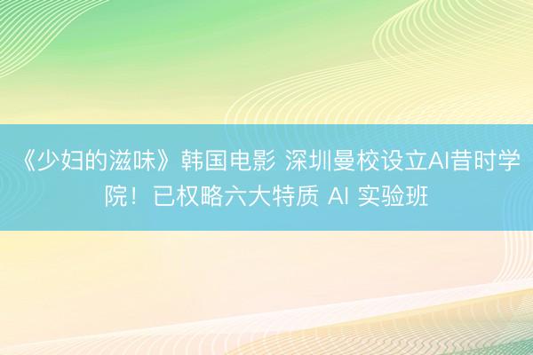 《少妇的滋味》韩国电影 深圳曼校设立AI昔时学院!已权略六大特质 AI 实验班