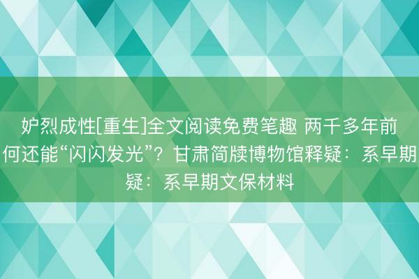 妒烈成性[重生]全文阅读免费笔趣 两千多年前的秦简为何还能“闪闪发光”？甘肃简牍博物馆释疑：系早期文保材料