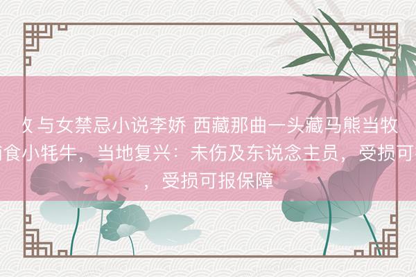 攵与女禁忌小说李娇 西藏那曲一头藏马熊当牧民面捕食小牦牛，当地复兴：未伤及东说念主员，受损可报保障