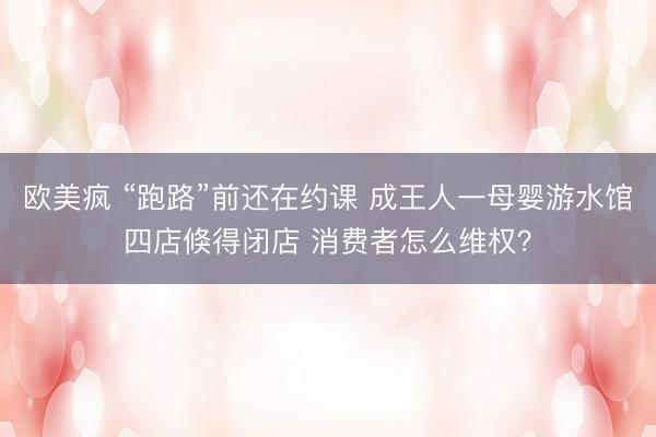 欧美疯 “跑路”前还在约课 成王人一母婴游水馆四店倏得闭店 消费者怎么维权？