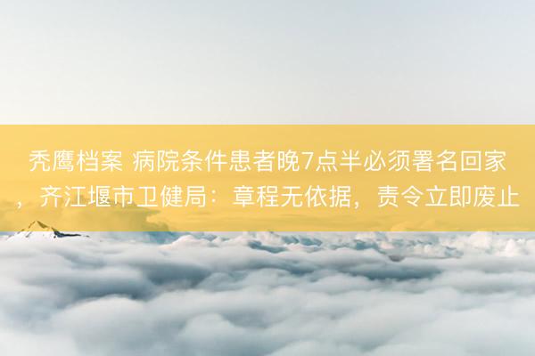 秃鹰档案 病院条件患者晚7点半必须署名回家，齐江堰市卫健局：章程无依据，责令立即废止