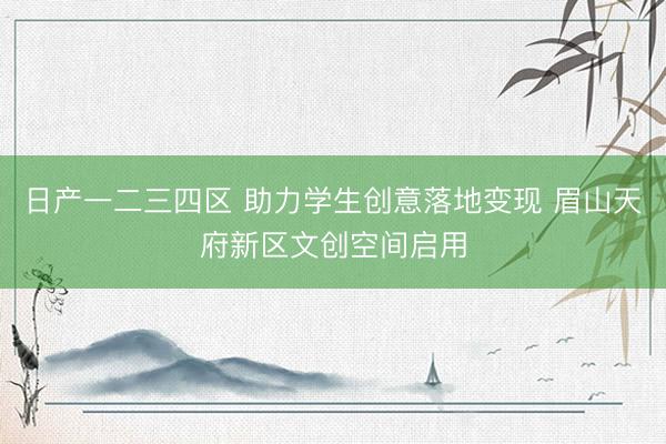日产一二三四区 助力学生创意落地变现 眉山天府新区文创空间启用