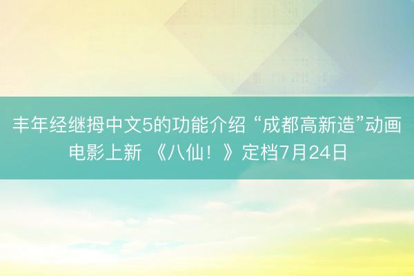 丰年经继拇中文5的功能介绍 “成都高新造”动画电影上新 《八仙！》定档7月24日