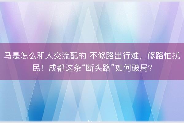 马是怎么和人交流配的 不修路出行难，修路怕扰民！成都这条“断头路”如何破局？