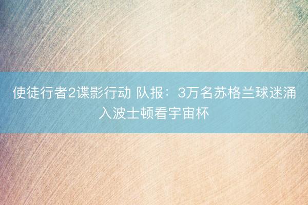 使徒行者2谍影行动 队报：3万名苏格兰球迷涌入波士顿看宇宙杯