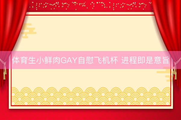 体育生小鲜肉GAY自慰飞机杯 进程即是意旨