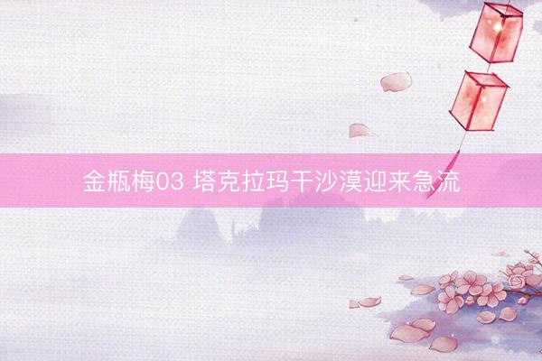 金瓶梅03 塔克拉玛干沙漠迎来急流
