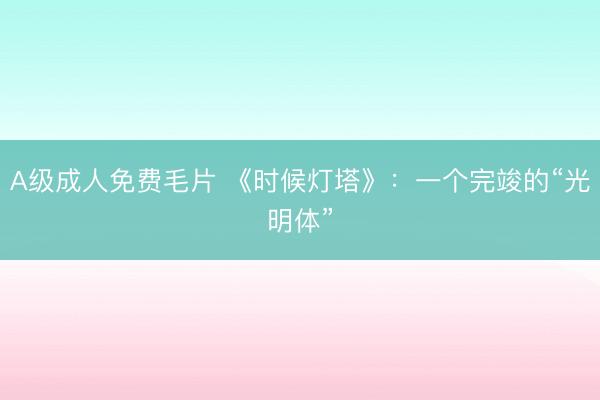 A级成人免费毛片 《时候灯塔》：一个完竣的“光明体”
