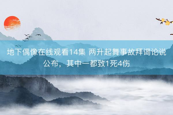 地下偶像在线观看14集 两升起舞事故拜谒论说公布，其中一都致1死4伤