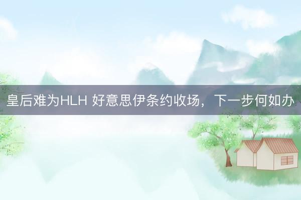 皇后难为HLH 好意思伊条约收场，下一步何如办
