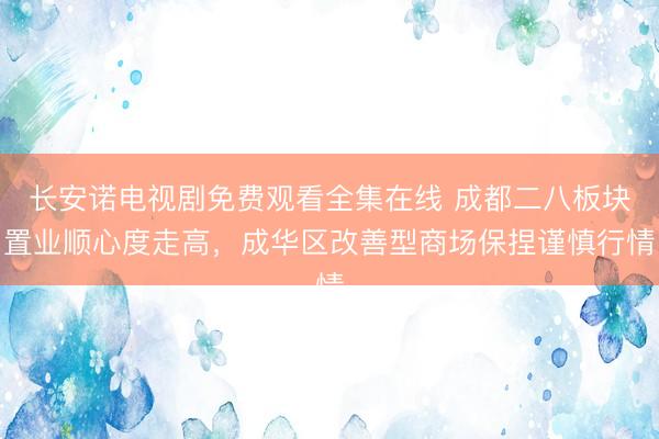 长安诺电视剧免费观看全集在线 成都二八板块置业顺心度走高，成华区改善型商场保捏谨慎行情