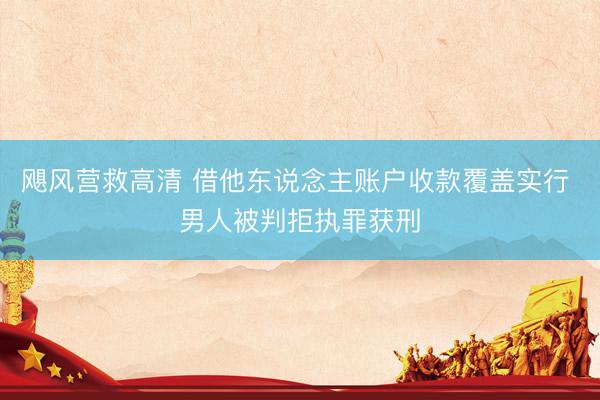 飓风营救高清 借他东说念主账户收款覆盖实行 男人被判拒执罪获刑