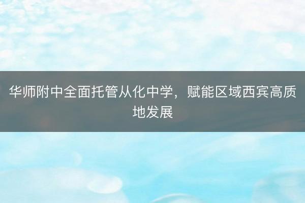 华师附中全面托管从化中学，赋能区域西宾高质地发展