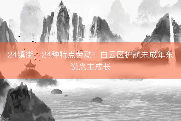 24镇街，24种特点劳动！白云区护航未成年东说念主成长