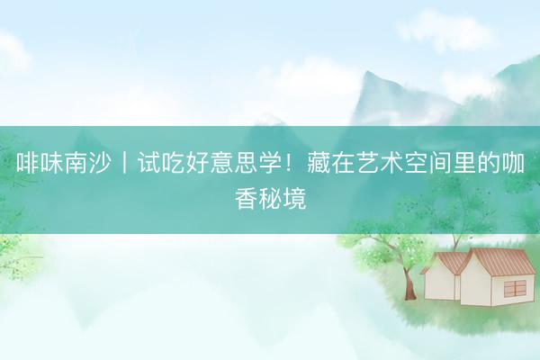 啡味南沙丨试吃好意思学！藏在艺术空间里的咖香秘境