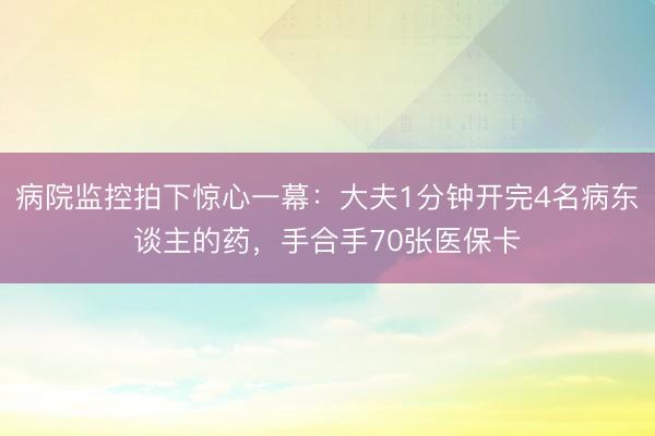 病院监控拍下惊心一幕：大夫1分钟开完4名病东谈主的药，手合手70张医保卡