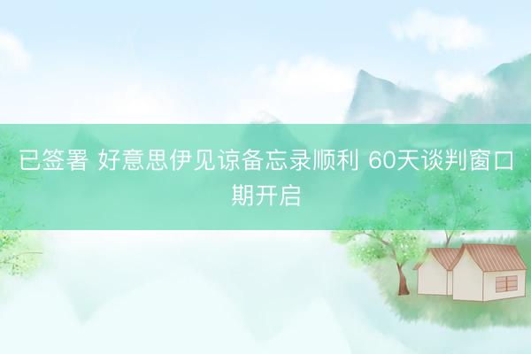 已签署 好意思伊见谅备忘录顺利 60天谈判窗口期开启