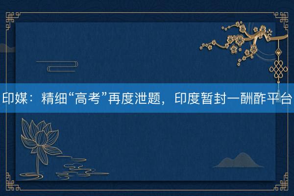 印媒：精细“高考”再度泄题，印度暂封一酬酢平台