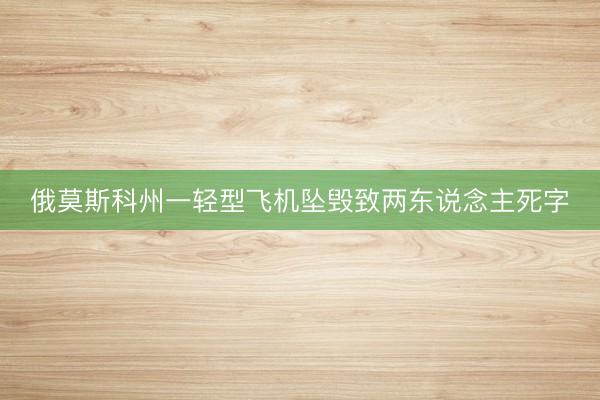俄莫斯科州一轻型飞机坠毁致两东说念主死字