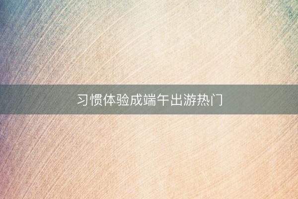 习惯体验成端午出游热门