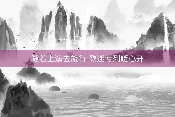 随着上演去旅行 歌迷专列暖心开
